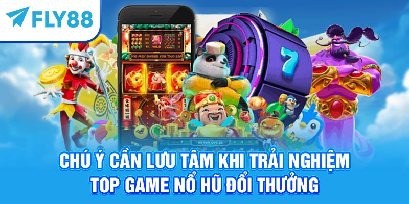 Chú ý cần lưu tâm khi trải nghiệm top game nổ hũ đổi thưởng